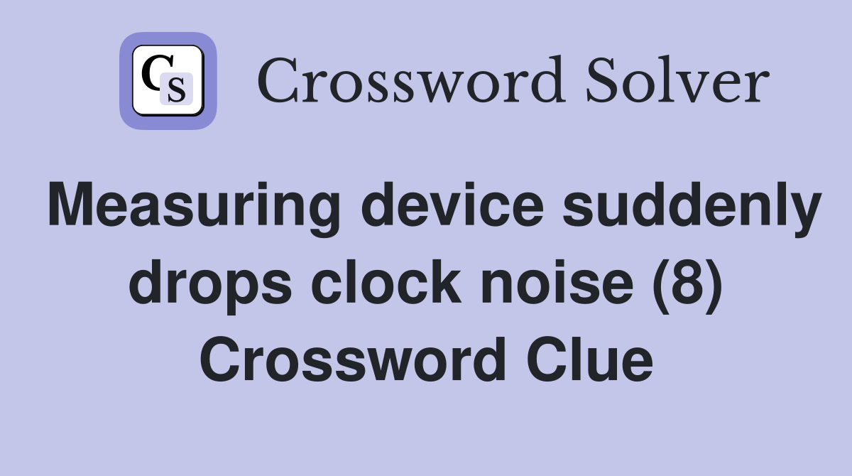 Measuring device suddenly drops clock noise (8) Crossword Clue